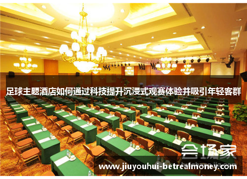足球主题酒店如何通过科技提升沉浸式观赛体验并吸引年轻客群